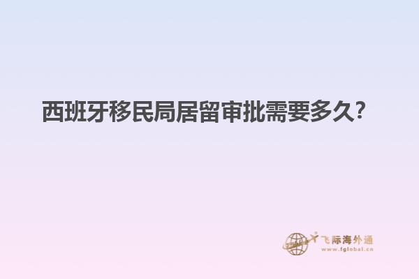 西班牙移民局居留审批需要多久？