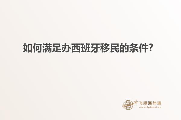 如何满足办西班牙移民的条件？