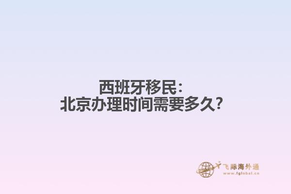 西班牙移民：北京办理时间需要多久？