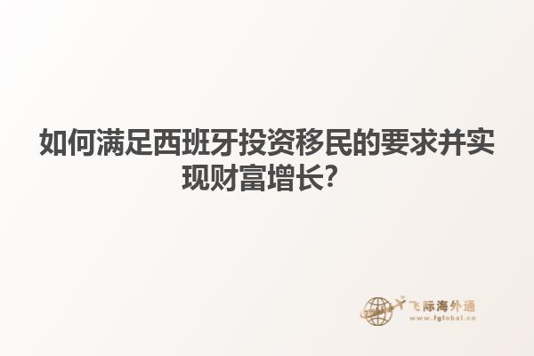如何满足西班牙投资移民的要求并实现财富增长？