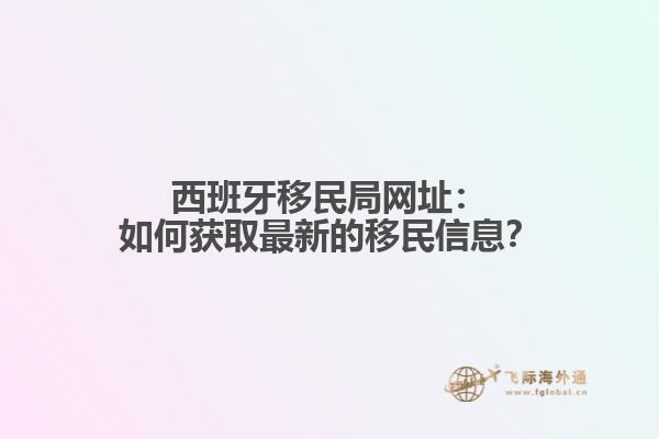 西班牙移民局网址：如何获取最新的移民信息？