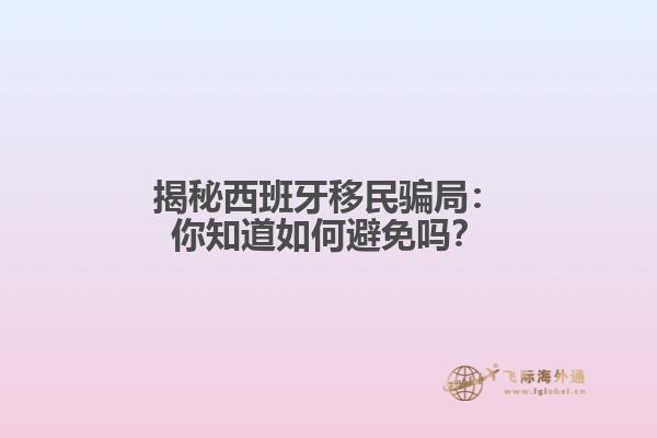 揭秘西班牙移民骗局：你知道如何避免吗？