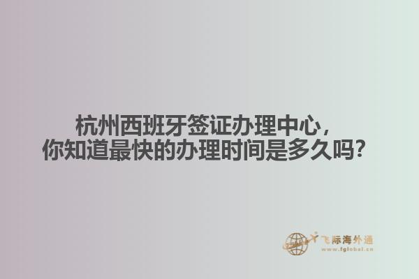 杭州西班牙签证办理中心，你知道最快的办理时间是多久吗？