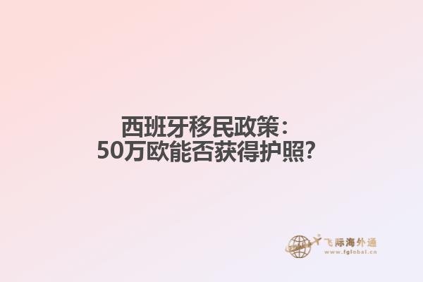 西班牙移民政策：50万欧能否获得护照？
