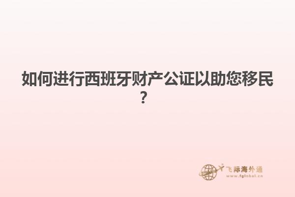 如何进行西班牙财产公证以助您移民？
