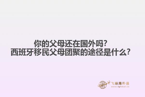 你的父母还在国外吗？西班牙移民父母团聚的途径是什么？