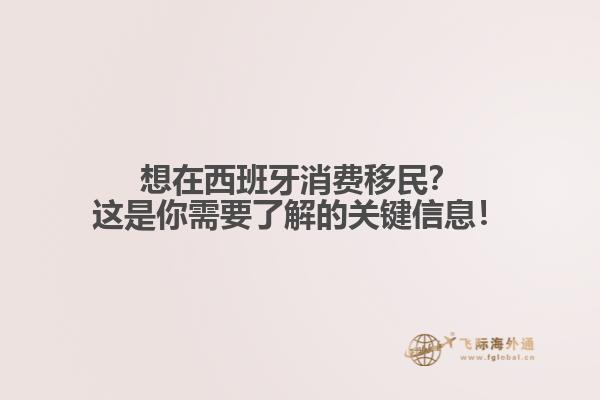 想在西班牙消费移民？这是你需要了解的关键信息！
