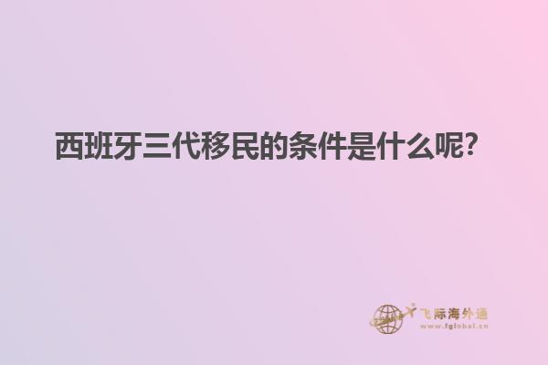 西班牙三代移民的条件是什么呢？
