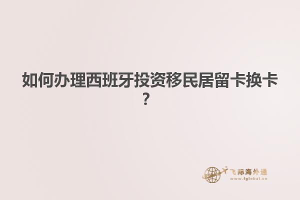 如何办理西班牙投资移民居留卡换卡？