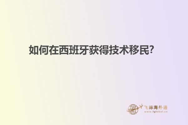 如何在西班牙获得技术移民？