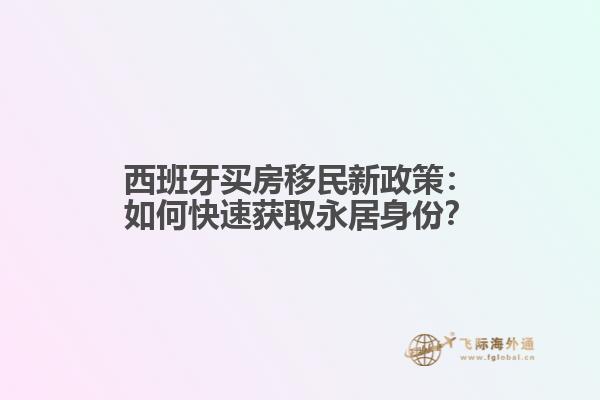西班牙买房移民新政策：如何快速获取永居身份？