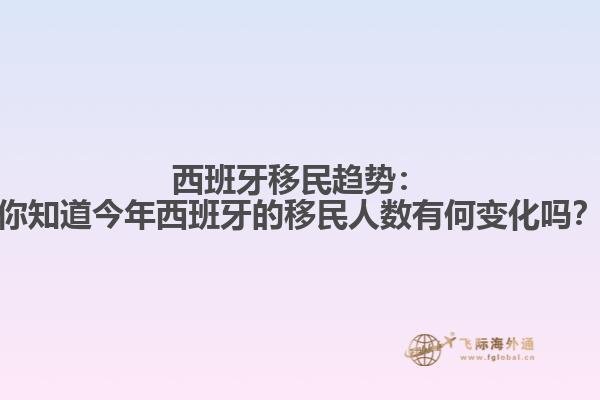 西班牙移民趋势：你知道今年西班牙的移民人数有何变化吗？