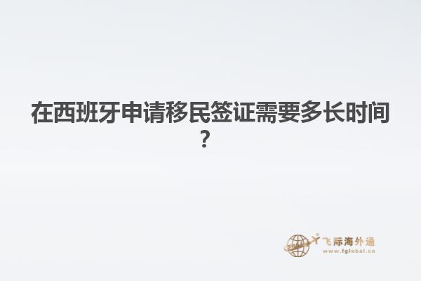在西班牙申请移民签证需要多长时间？