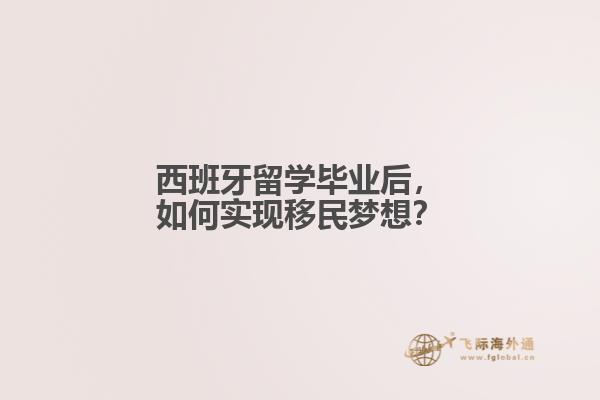 西班牙留学毕业后，如何实现移民梦想？