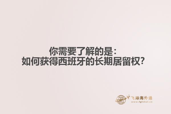 你需要了解的是：如何获得西班牙的长期居留权？