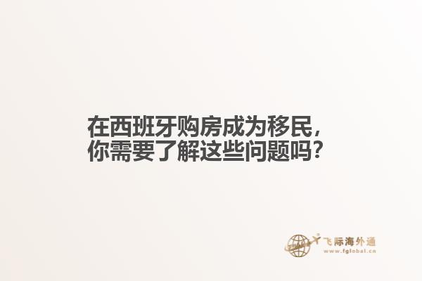在西班牙购房成为移民，你需要了解这些问题吗？