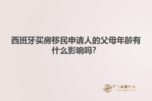 西班牙买房移民申请人的父母年龄有什么影响吗？