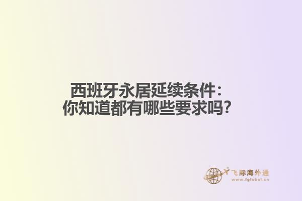 西班牙永居延续条件：你知道都有哪些要求吗？