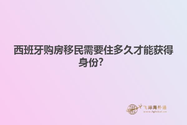 西班牙购房移民需要住多久才能获得身份？