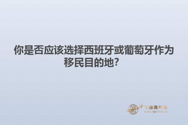 你是否应该选择西班牙或葡萄牙作为移民目的地？