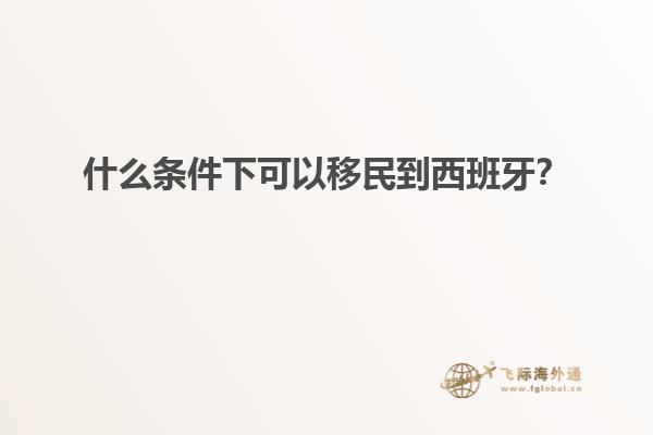 什么条件下可以移民到西班牙？