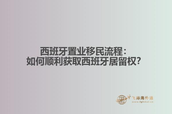 西班牙置业移民流程：如何顺利获取西班牙居留权？