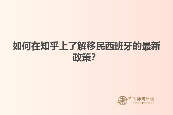 如何在知乎上了解移民西班牙的最新政策？