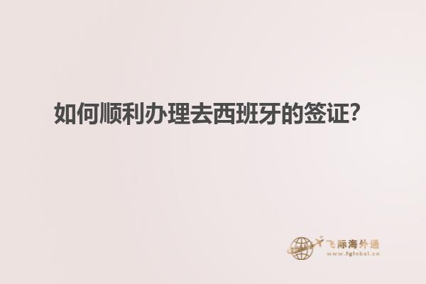 如何顺利办理去西班牙的签证？