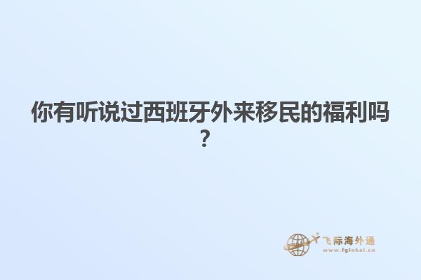 你有听说过西班牙外来移民的福利吗？