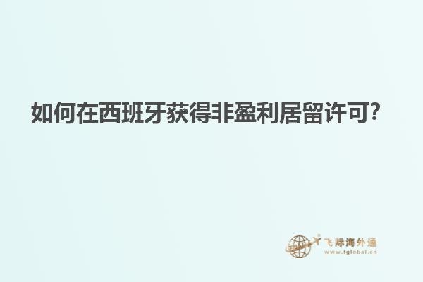 如何在西班牙获得非盈利居留许可？