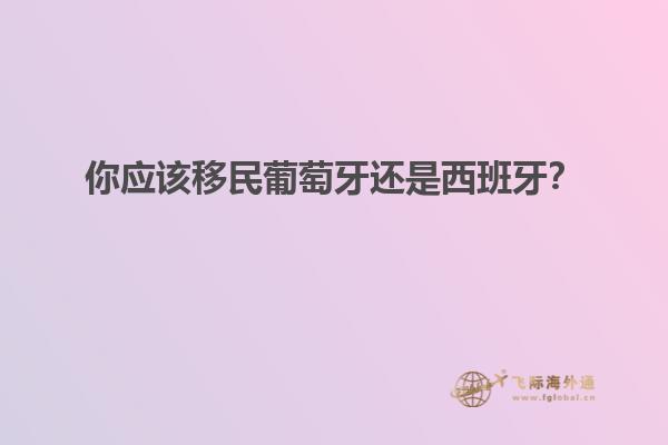 你应该移民葡萄牙还是西班牙？