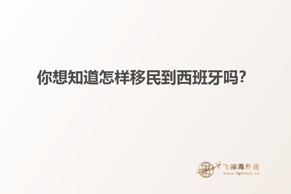 你想知道怎样移民到西班牙吗？
