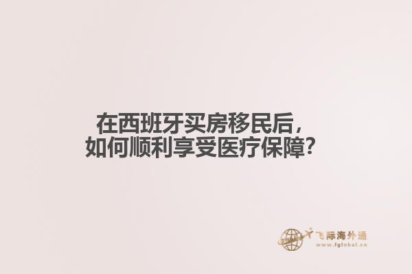 在西班牙买房移民后，如何顺利享受医疗保障？