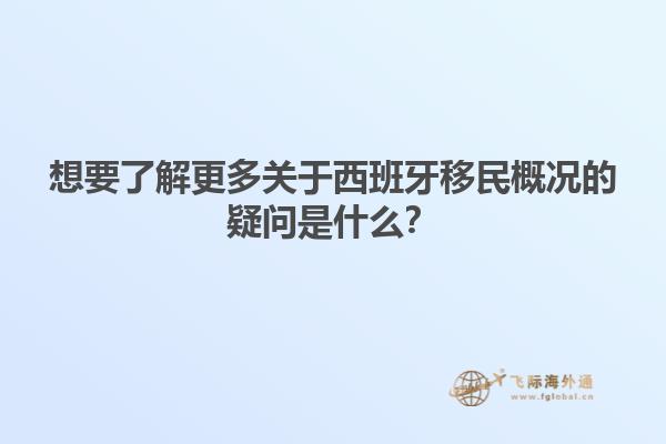 想要了解更多关于西班牙移民概况的疑问是什么？