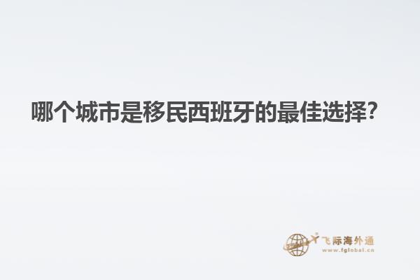 哪个城市是移民西班牙的最佳选择？