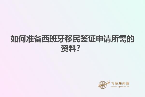 如何准备西班牙移民签证申请所需的资料？