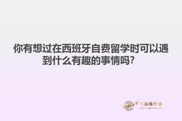 你有想过在西班牙自费留学时可以遇到什么有趣的事情吗？