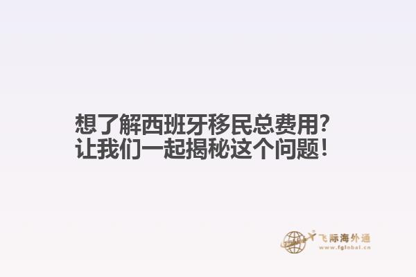 想了解西班牙移民总费用？让我们一起揭秘这个问题！