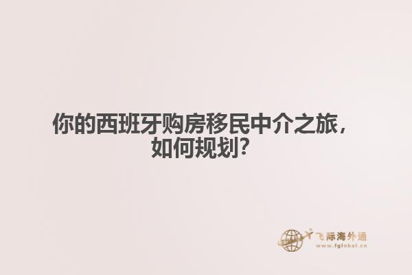 你的西班牙购房移民中介之旅，如何规划？
