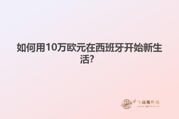 如何用10万欧元在西班牙开始新生活？