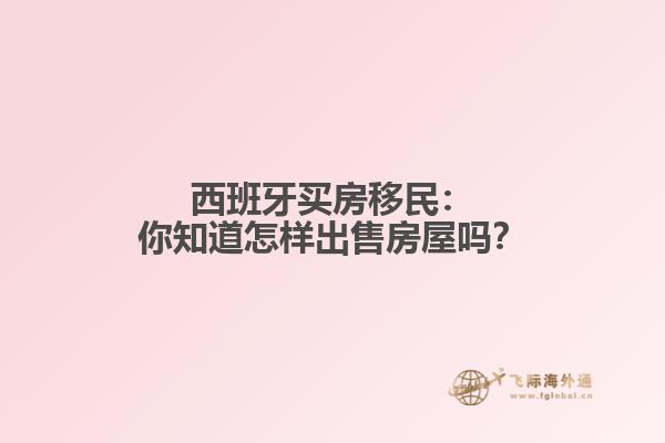 西班牙买房移民：你知道怎样出售房屋吗？