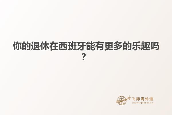 你的退休在西班牙能有更多的乐趣吗？