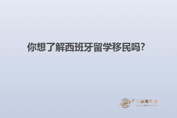 你想了解西班牙留学移民吗？