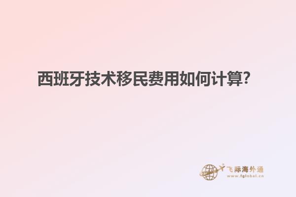 西班牙技术移民费用如何计算？