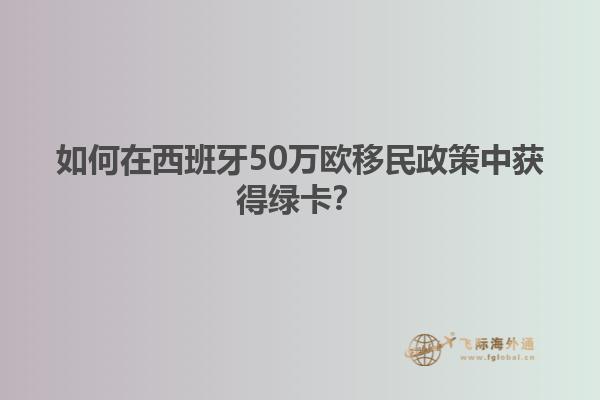 如何在西班牙50万欧移民政策中获得绿卡？