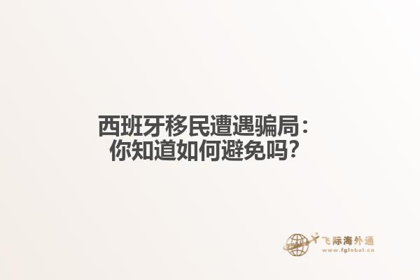 西班牙移民遭遇骗局：你知道如何避免吗？