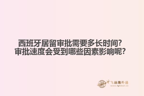 西班牙居留审批需要多长时间？审批速度会受到哪些因素影响呢？