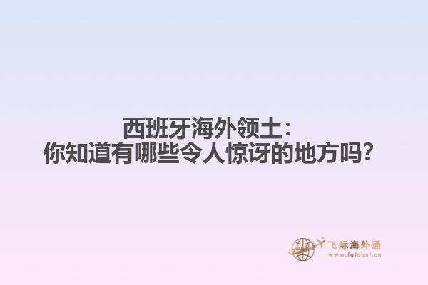 西班牙海外领土：你知道有哪些令人惊讶的地方吗？