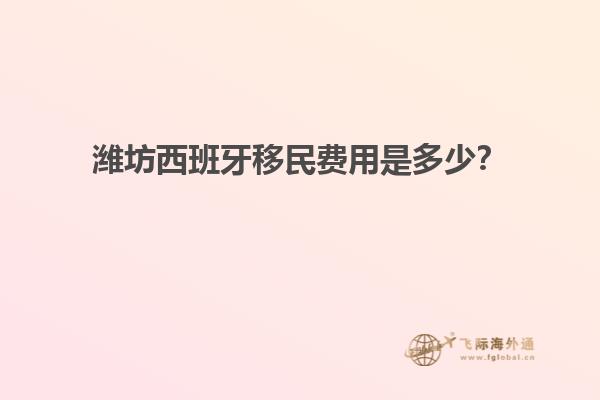 潍坊西班牙移民费用是多少?