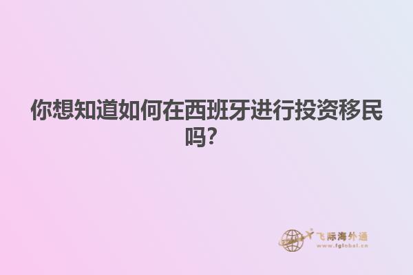 你想知道如何在西班牙进行投资移民吗？